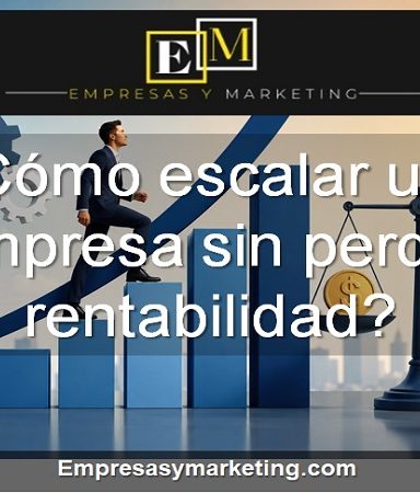 Cómo escalar una empresa sin perder rentabilidad