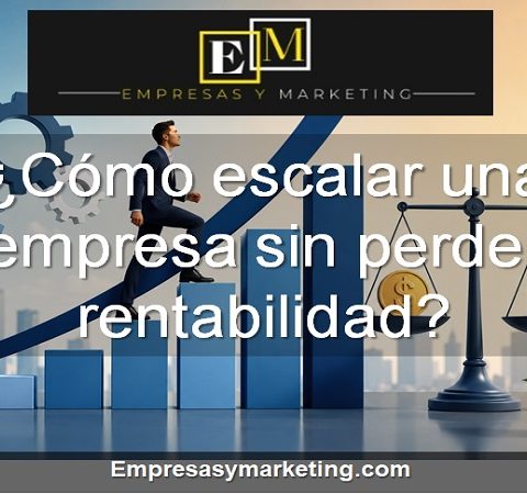 Cómo escalar una empresa sin perder rentabilidad